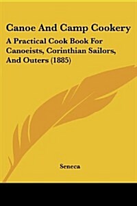 Canoe and Camp Cookery: A Practical Cook Book for Canoeists, Corinthian Sailors, and Outers (1885) (Paperback)
