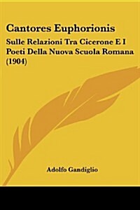 Cantores Euphorionis: Sulle Relazioni Tra Cicerone E I Poeti Della Nuova Scuola Romana (1904) (Paperback)