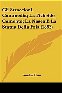 Gli Straccioni, Commedia; La Ficheide, Comento; La Nasea E La Statua Della Foia (1863) (Paperback)
