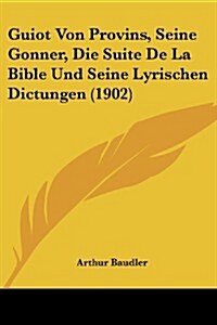 Guiot Von Provins, Seine Gonner, Die Suite de La Bible Und Seine Lyrischen Dictungen (1902) (Paperback)