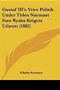 Gustaf IIIs Yttre Politik Under Tiden Narmast Fore Ryska Krigets Utbrott (1882) (Paperback)