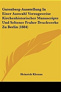 Gutenberg-Ausstellung in Einer Auswahl Vorzugsweise Kirchenhistorischer Manuscripte Und Seltener Fruher Druckwerke Zu Berlin (1884) (Paperback)