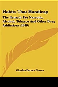 Habits That Handicap: The Remedy for Narcotic, Alcohol, Tobacco and Other Drug Addictions (1919) (Paperback)
