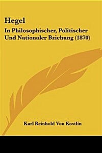 Hegel: In Philosophischer, Politischer Und Nationaler Bziehung (1870) (Paperback)