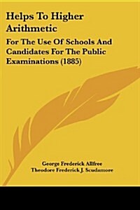 Helps to Higher Arithmetic: For the Use of Schools and Candidates for the Public Examinations (1885) (Paperback)