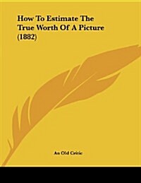 How to Estimate the True Worth of a Picture (1882) (Paperback)