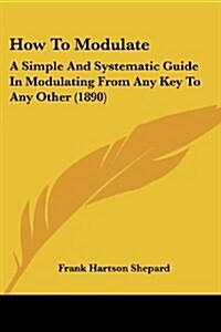 How to Modulate: A Simple and Systematic Guide in Modulating from Any Key to Any Other (1890) (Paperback)