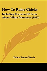 How to Raise Chicks: Including Revision of Facts about White Diarrhoea (1912) (Paperback)