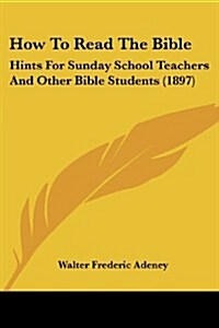 How to Read the Bible: Hints for Sunday School Teachers and Other Bible Students (1897) (Paperback)