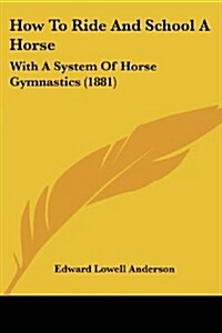 How to Ride and School a Horse: With a System of Horse Gymnastics (1881) (Paperback)