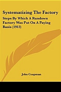 Systematizing the Factory: Steps by Which a Rundown Factory Was Put on a Paying Basis (1913) (Paperback)