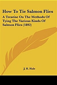 How to Tie Salmon Flies: A Treatise on the Methods of Tying the Various Kinds of Salmon Flies (1892) (Paperback)