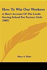 How to Win Our Workers: A Short Account of the Leeds Sewing School for Factory Girls (1862) (Paperback)