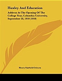Huxley and Education: Address at the Opening of the College Year, Columbia University, September 28, 1910 (1910) (Paperback)