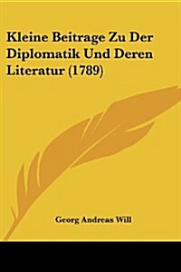 Kleine Beitrage Zu Der Diplomatik Und Deren Literatur (1789) (Paperback)