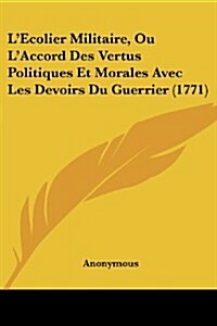 LEcolier Militaire, Ou LAccord Des Vertus Politiques Et Morales Avec Les Devoirs Du Guerrier (1771) (Paperback)