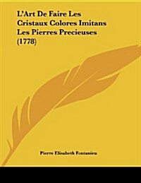 LArt de Faire Les Cristaux Colores Imitans Les Pierres Precieuses (1778) (Paperback)