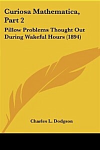 Curiosa Mathematica, Part 2: Pillow Problems Thought Out During Wakeful Hours (1894) (Paperback)