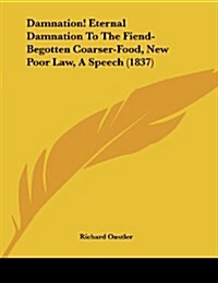 Damnation! Eternal Damnation to the Fiend-Begotten Coarser-Food, New Poor Law, a Speech (1837) (Paperback)