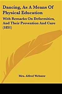 Dancing, as a Means of Physical Education: With Remarks on Deformities, and Their Prevention and Cure (1851) (Paperback)