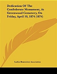 Dedication of the Confederate Monument, at Greenwood Cemetery, on Friday, April 10, 1874 (1874) (Paperback)