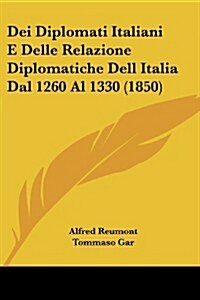 Dei Diplomati Italiani E Delle Relazione Diplomatiche Dell Italia Dal 1260 Al 1330 (1850) (Paperback)
