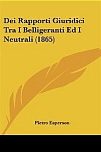 Dei Rapporti Giuridici Tra I Belligeranti Ed I Neutrali (1865) (Paperback)