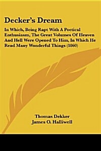 Deckers Dream: In Which, Being Rapt with a Poetical Enthusiasm, the Great Volumes of Heaven and Hell Were Opened to Him, in Which He (Paperback)