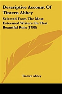 Descriptive Account of Tintern Abbey: Selected from the Most Esteemed Writers on That Beautiful Ruin (1798) (Paperback)