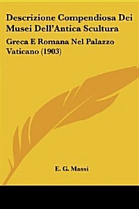 Descrizione Compendiosa Dei Musei Dellantica Scultura: Greca E Romana Nel Palazzo Vaticano (1903) (Paperback)