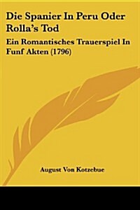 Die Spanier in Peru Oder Rollas Tod: Ein Romantisches Trauerspiel in Funf Akten (1796) (Paperback)
