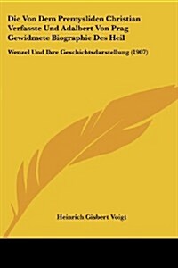 Die Von Dem Premysliden Christian Verfasste Und Adalbert Von Prag Gewidmete Biographie Des Heil: Wenzel Und Ihre Geschichtsdarstellung (1907) (Paperback)
