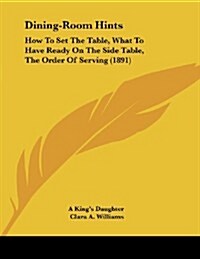 Dining-Room Hints: How to Set the Table, What to Have Ready on the Side Table, the Order of Serving (1891) (Paperback)