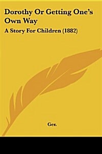 Dorothy or Getting Ones Own Way: A Story for Children (1882) (Paperback)