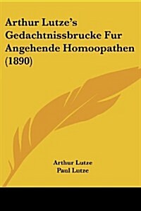 Arthur Lutzes Gedachtnissbrucke Fur Angehende Homoopathen (1890) (Paperback)
