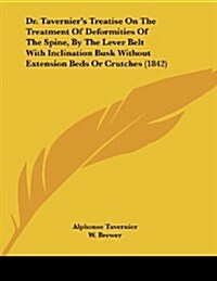 Dr. Taverniers Treatise on the Treatment of Deformities of the Spine, by the Lever Belt with Inclination Busk Without Extension Beds or Crutches (184 (Paperback)