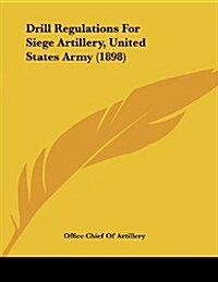 Drill Regulations for Siege Artillery, United States Army (1898) (Paperback)