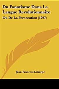 Du Fanatisme Dans La Langue Revolutionnaire: Ou de La Persecution (1797) (Paperback)