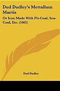Dud Dudleys Mettallum Martis: Or Iron Made with Pit-Coal, Sea-Coal, Etc. (1665) (Paperback)