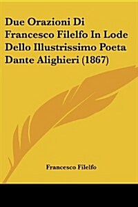 Due Orazioni Di Francesco Filelfo in Lode Dello Illustrissimo Poeta Dante Alighieri (1867) (Paperback)