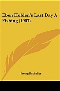 Eben Holdens Last Day a Fishing (1907) (Paperback)