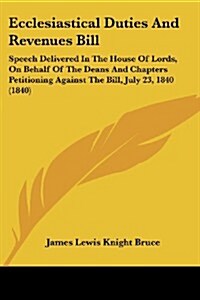 Ecclesiastical Duties and Revenues Bill: Speech Delivered in the House of Lords, on Behalf of the Deans and Chapters Petitioning Against the Bill, Jul (Paperback)
