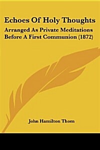 Echoes of Holy Thoughts: Arranged as Private Meditations Before a First Communion (1872) (Paperback)