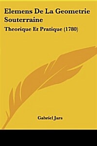 Elemens de La Geometrie Souterraine: Theorique Et Pratique (1780) (Paperback)