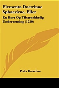 Elementa Doctrinae Sphaericae, Eller: En Kort Og Tilstraekkelig Underretning (1750) (Paperback)