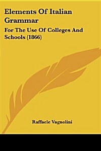 Elements of Italian Grammar: For the Use of Colleges and Schools (1866) (Paperback)