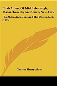 Eliab Alden, of Middleborough, Massachusetts, and Cairo, New York: His Alden Ancestors and His Descendants (1905) (Paperback)