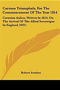 Carmen Triumphale, for the Commencement of the Year 1814: Carmina Aulica, Written in 1814, on the Arrival of the Allied Sovereigns in England (1821) (Paperback)