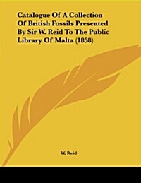 Catalogue of a Collection of British Fossils Presented by Sir W. Reid to the Public Library of Malta (1858) (Paperback)