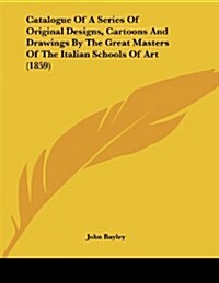 Catalogue of a Series of Original Designs, Cartoons and Drawings by the Great Masters of the Italian Schools of Art (1859) (Paperback)